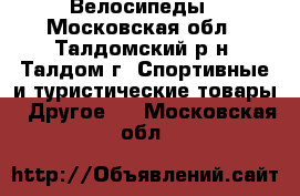 Велосипеды - Московская обл., Талдомский р-н, Талдом г. Спортивные и туристические товары » Другое   . Московская обл.